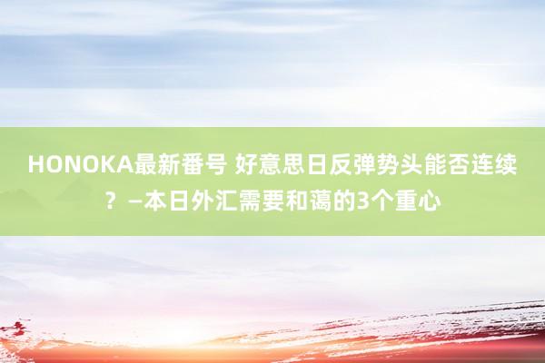 HONOKA最新番号 好意思日反弹势头能否连续？—本日外汇需要和蔼的3个重心