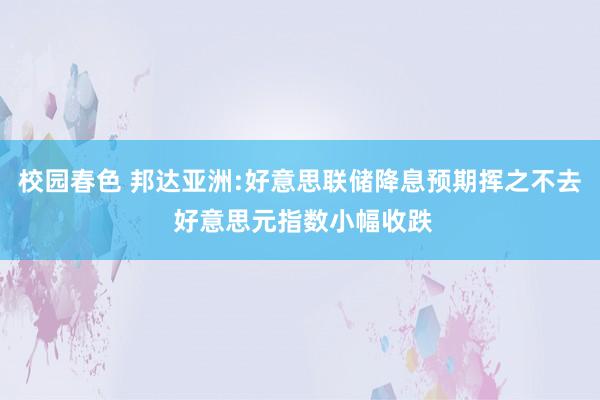 校园春色 邦达亚洲:好意思联储降息预期挥之不去 好意思元指数小幅收跌