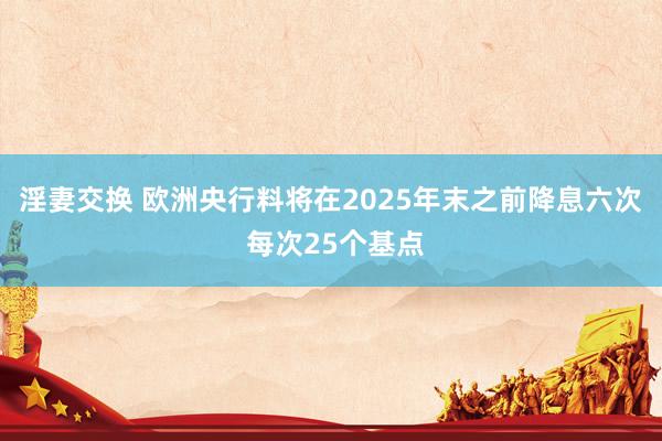 淫妻交换 欧洲央行料将在2025年末之前降息六次 每次25个基点