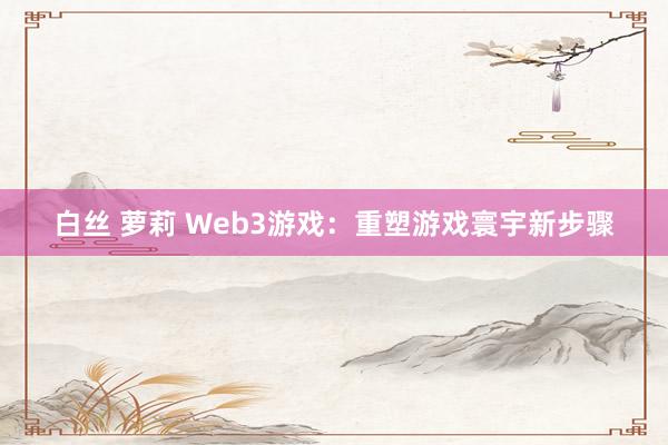 白丝 萝莉 Web3游戏：重塑游戏寰宇新步骤