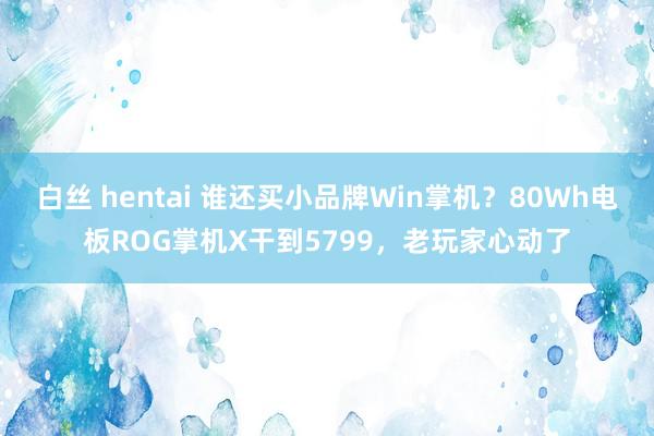 白丝 hentai 谁还买小品牌Win掌机？80Wh电板ROG掌机X干到5799，老玩家心动了