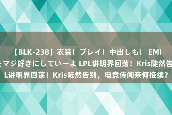 【BLK-238】衣装！プレイ！中出しも！ EMIRIのつぶやき指令で私をマジ好きにしていーよ LPL讲明界回荡！Kris陡然告别，电竞传闻奈何接续？