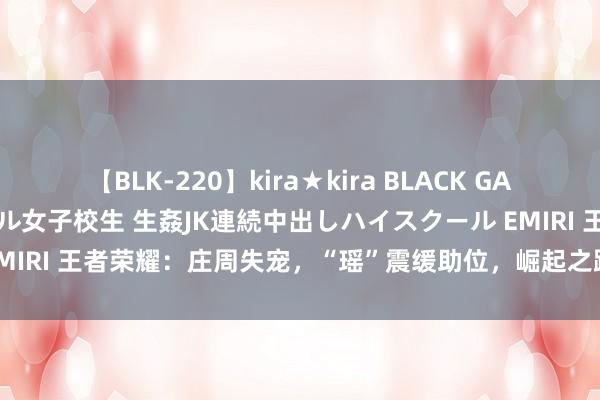 【BLK-220】kira★kira BLACK GAL 留年5年目のお姉黒ギャル女子校生 生姦JK連続中出しハイスクール EMIRI 王者荣耀：庄周失宠，“瑶”震缓助位，崛起之路无东说念主能挡！