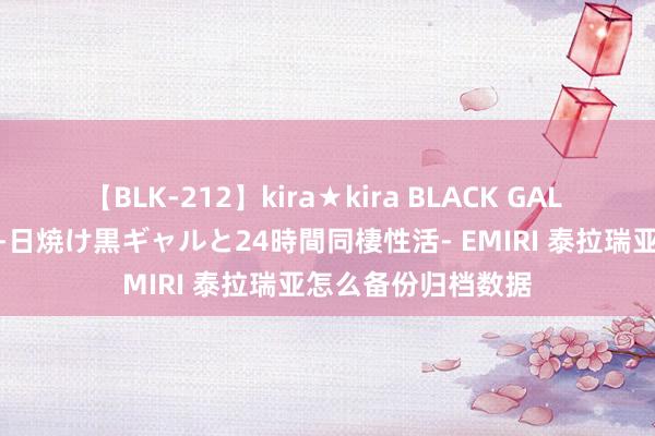 【BLK-212】kira★kira BLACK GAL レンタル痴女GAL-日焼け黒ギャルと24時間同棲性活- EMIRI 泰拉瑞亚怎么备份归档数据