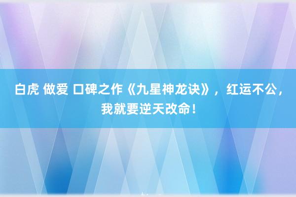 白虎 做爱 口碑之作《九星神龙诀》，红运不公，我就要逆天改命！