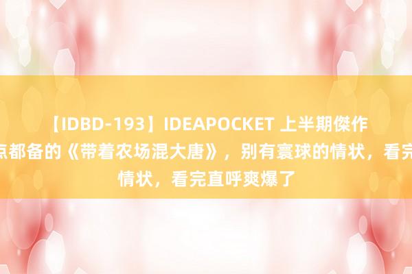 【IDBD-193】IDEAPOCKET 上半期傑作集2009 爽点都备的《带着农场混大唐》，别有寰球的情状，看完直呼爽爆了