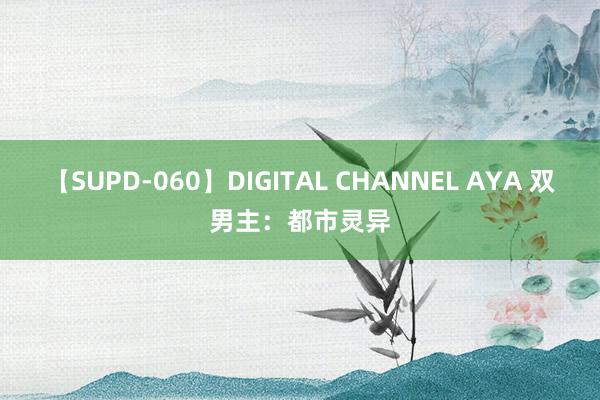 【SUPD-060】DIGITAL CHANNEL AYA 双男主：都市灵异