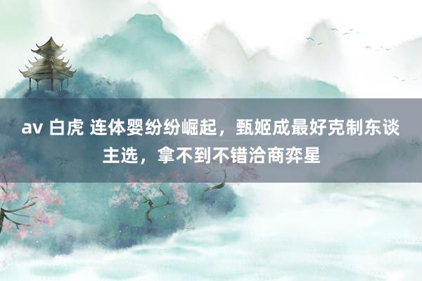 av 白虎 连体婴纷纷崛起，甄姬成最好克制东谈主选，拿不到不错洽商弈星