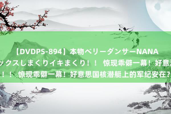 【DVDPS-894】本物ベリーダンサーNANA第2弾 悦楽の腰使いでセックスしまくりイキまくり！！ 惊现乖僻一幕！好意思国核潜艇上的军纪安在？