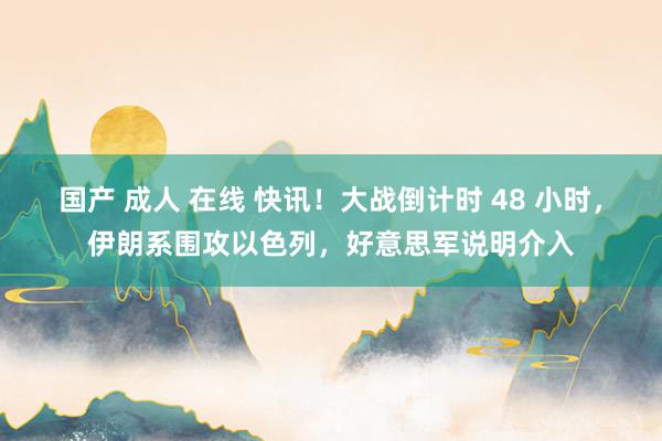 国产 成人 在线 快讯！大战倒计时 48 小时，伊朗系围攻以色列，好意思军说明介入