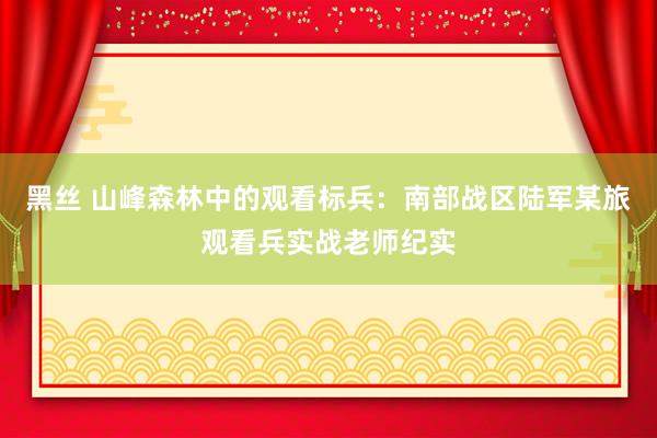 黑丝 山峰森林中的观看标兵：南部战区陆军某旅观看兵实战老师纪实