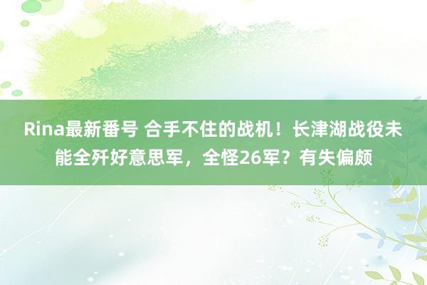 Rina最新番号 合手不住的战机！长津湖战役未能全歼好意思军，全怪26军？有失偏颇