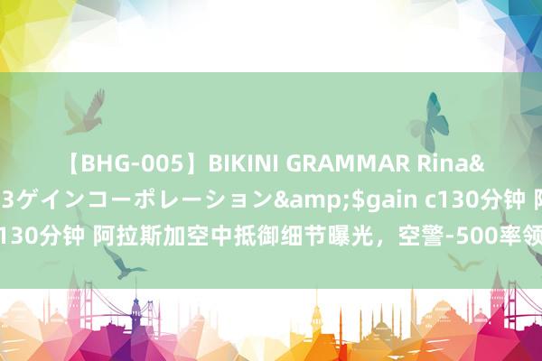 【BHG-005】BIKINI GRAMMAR Rina</a>2017-04-23ゲインコーポレーション&$gain c130分钟 阿拉斯加空中抵御细节曝光，空警-500率领阻止四架好意思机