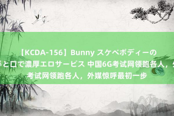 【KCDA-156】Bunny スケベボディーのバニーガールが手と口で濃厚エロサービス 中国6G考试网领跑各人，外媒惊呼最初一步