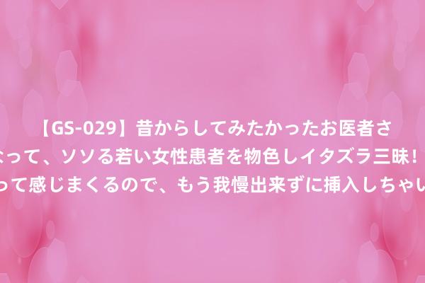 【GS-029】昔からしてみたかったお医者さんゴッコ ニセ医者になって、ソソる若い女性患者を物色しイタズラ三昧！パンツにシミまで作って感じまくるので、もう我慢出来ずに挿入しちゃいました。ああ、昔から憧れていたお医者さんゴッコをついに達成！ 为何狙击步枪不成打连发，只可一次打一下呢？看完之后才知说念了