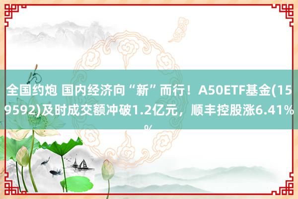 全国约炮 国内经济向“新”而行！A50ETF基金(159592)及时成交额冲破1.2亿元，顺丰控股涨6.41%