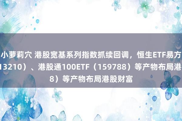 小萝莉穴 港股宽基系列指数抓续回调，恒生ETF易方达（513210）、港股通100ETF（159788）等产物布局港股财富