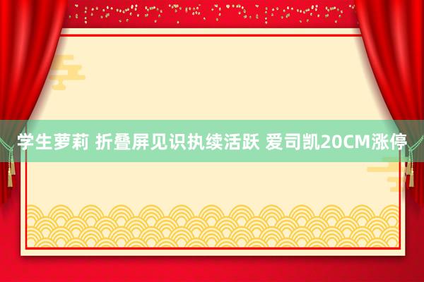 学生萝莉 折叠屏见识执续活跃 爱司凯20CM涨停