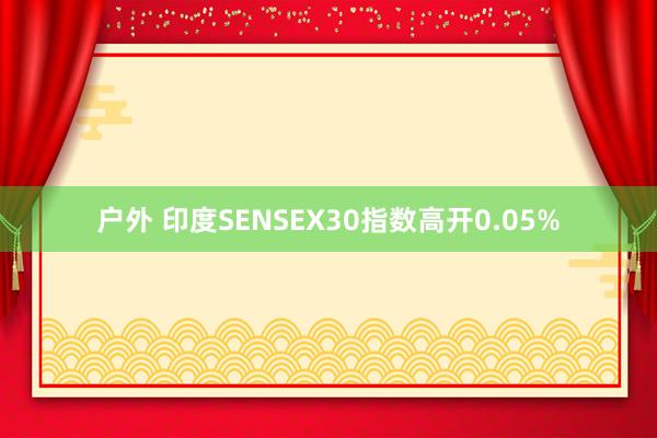 户外 印度SENSEX30指数高开0.05%