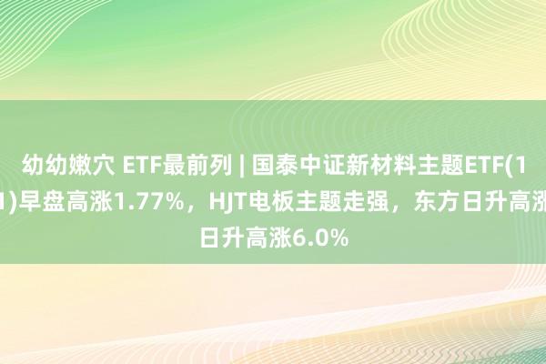 幼幼嫩穴 ETF最前列 | 国泰中证新材料主题ETF(159761)早盘高涨1.77%，HJT电板主题走强，东方日升高涨6.0%