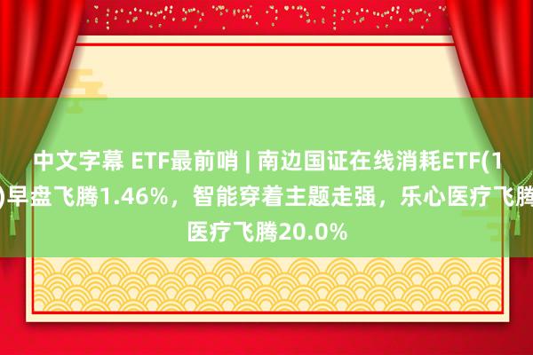 中文字幕 ETF最前哨 | 南边国证在线消耗ETF(159728)早盘飞腾1.46%，智能穿着主题走强，乐心医疗飞腾20.0%