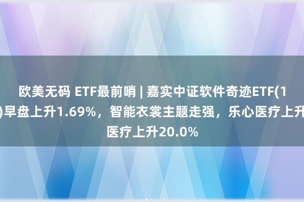 欧美无码 ETF最前哨 | 嘉实中证软件奇迹ETF(159852)早盘上升1.69%，智能衣裳主题走强，乐心医疗上升20.0%