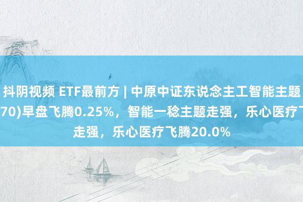 抖阴视频 ETF最前方 | 中原中证东说念主工智能主题ETF(515070)早盘飞腾0.25%，智能一稔主题走强，乐心医疗飞腾20.0%