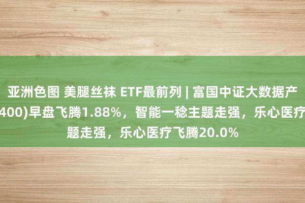 亚洲色图 美腿丝袜 ETF最前列 | 富国中证大数据产业ETF(515400)早盘飞腾1.88%，智能一稔主题走强，乐心医疗飞腾20.0%