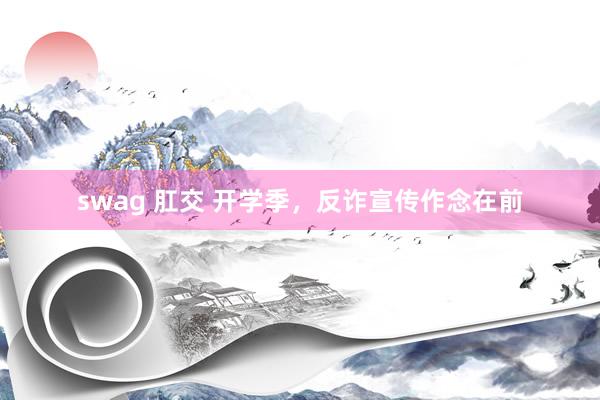 swag 肛交 开学季，反诈宣传作念在前