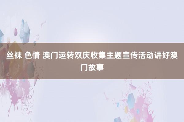 丝袜 色情 澳门运转双庆收集主题宣传活动讲好澳门故事