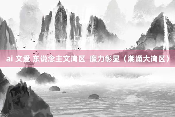 ai 文爱 东说念主文湾区  魔力彰显（潮涌大湾区）