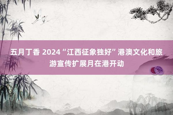 五月丁香 2024“江西征象独好”港澳文化和旅游宣传扩展月在港开动