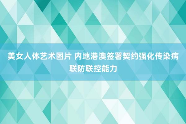 美女人体艺术图片 内地港澳签署契约强化传染病联防联控能力