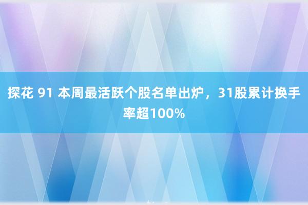 探花 91 本周最活跃个股名单出炉，31股累计换手率超100%