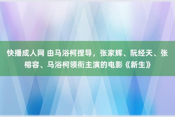 快播成人网 由马浴柯捏导，张家辉、阮经天、张榕容、马浴柯领衔主演的电影《新生》