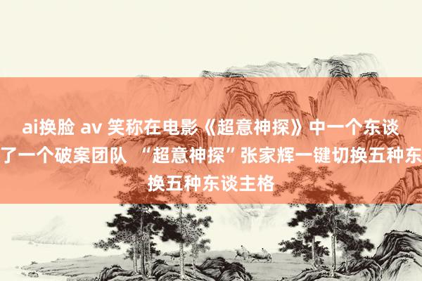 ai换脸 av 笑称在电影《超意神探》中一个东谈主献技了一个破案团队  “超意神探”张家辉一键切换五种东谈主格