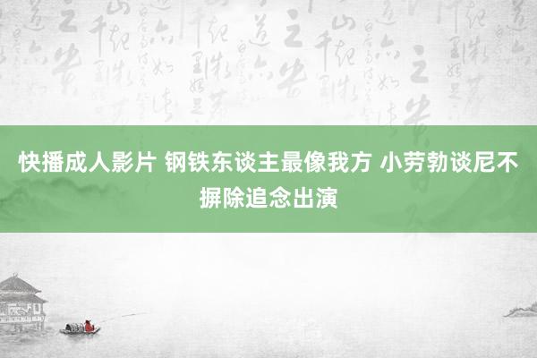 快播成人影片 钢铁东谈主最像我方 小劳勃谈尼不摒除追念出演