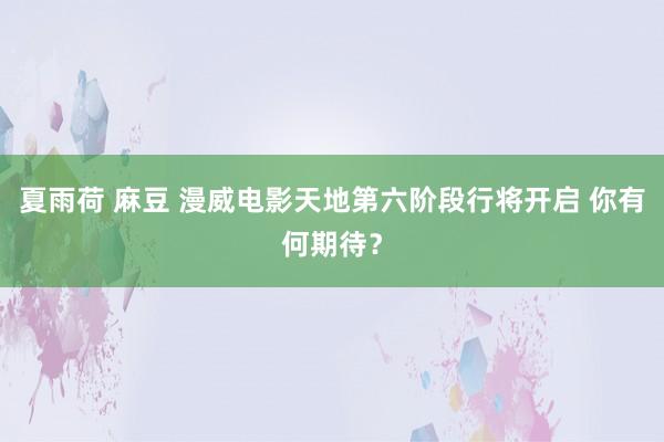 夏雨荷 麻豆 漫威电影天地第六阶段行将开启 你有何期待？