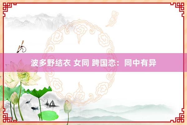 波多野结衣 女同 跨国恋：同中有异