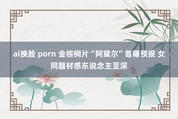 ai换脸 porn 金棕榈片“阿黛尔”首曝预报 女同题材感东说念主至深