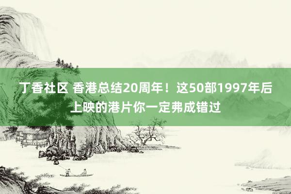 丁香社区 香港总结20周年！这50部1997年后上映的港片你一定弗成错过