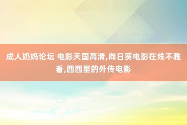 成人奶妈论坛 电影天国高清,向日葵电影在线不雅看,西西里的外传电影