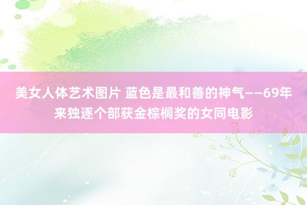 美女人体艺术图片 蓝色是最和善的神气——69年来独逐个部获金棕榈奖的女同电影