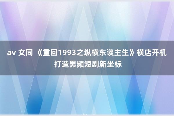 av 女同 《重回1993之纵横东谈主生》横店开机 打造男频短剧新坐标