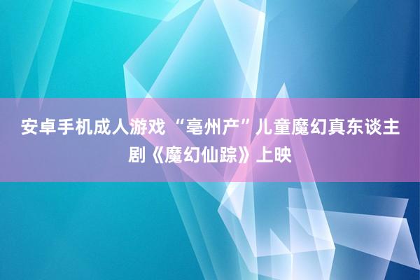 安卓手机成人游戏 “亳州产”儿童魔幻真东谈主剧《魔幻仙踪》上映