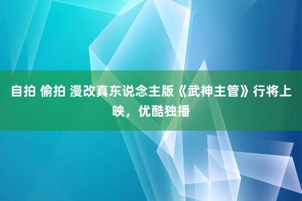 自拍 偷拍 漫改真东说念主版《武神主管》行将上映，优酷独播