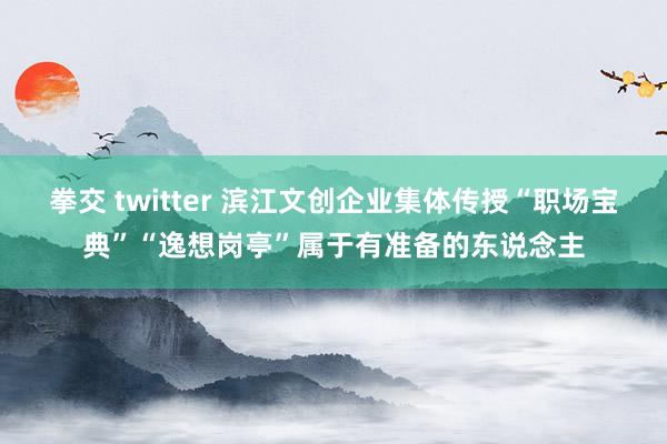 拳交 twitter 滨江文创企业集体传授“职场宝典”“逸想岗亭”属于有准备的东说念主