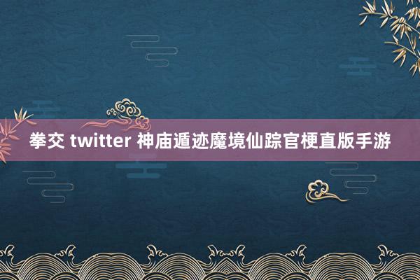 拳交 twitter 神庙遁迹魔境仙踪官梗直版手游