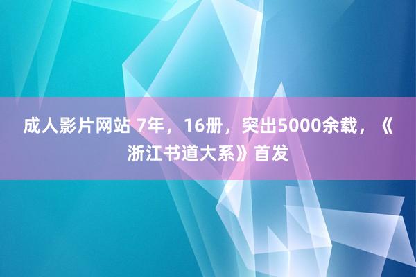 成人影片网站 7年，16册，突出5000余载，《浙江书道大系》首发