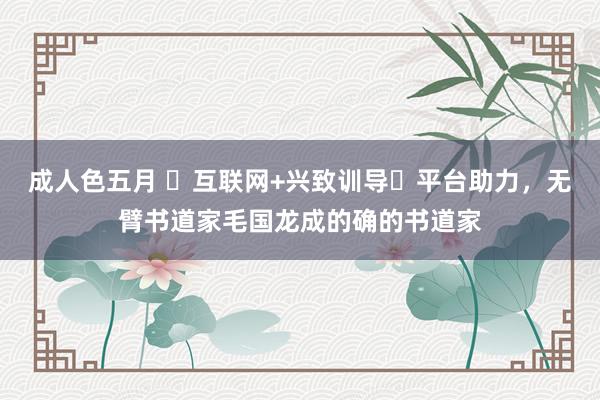 成人色五月 ❝互联网+兴致训导❞平台助力，无臂书道家毛国龙成的确的书道家